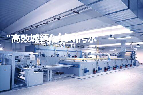 “高效城鎮(zhèn)污水處理流程，守護碧水藍天新篇章”